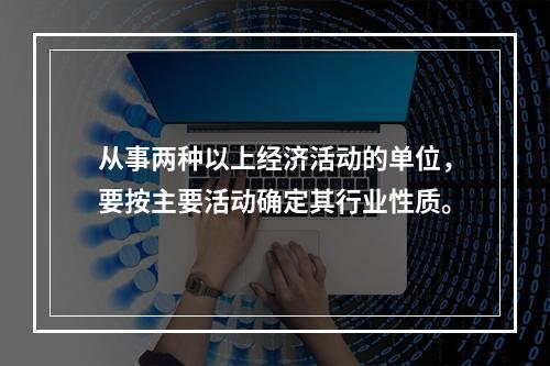 从事两种以上经济活动的单位，要按主要活动确定其行业性质。