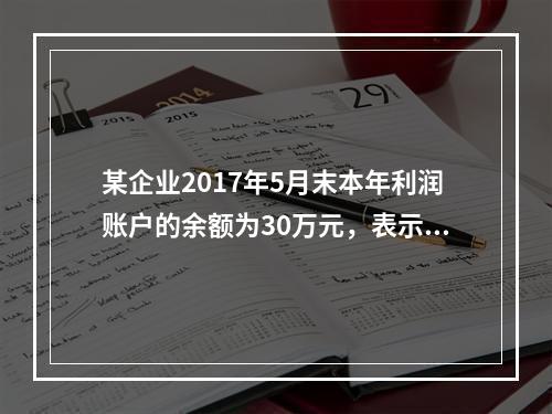 某企业2017年5月末本年利润账户的余额为30万元，表示（）