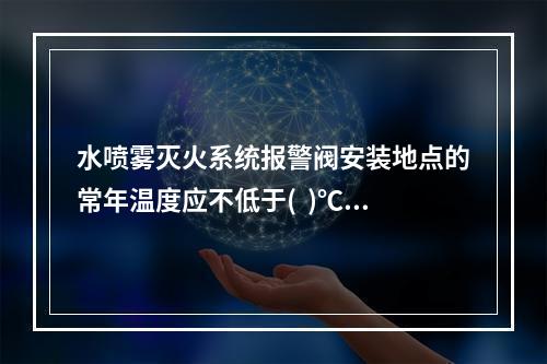 水喷雾灭火系统报警阀安装地点的常年温度应不低于(  )℃。