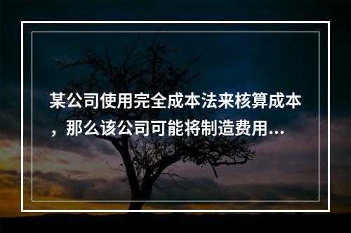 某公司使用完全成本法来核算成本，那么该公司可能将制造费用归为