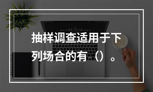 抽样调查适用于下列场合的有（）。