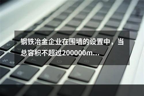 钢铁冶金企业在围墙的设置中，当总容积不超过200000m3时