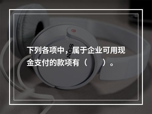 下列各项中，属于企业可用现金支付的款项有（　　）。