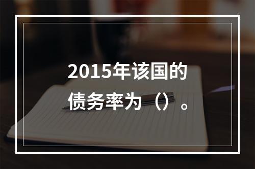 2015年该国的债务率为（）。