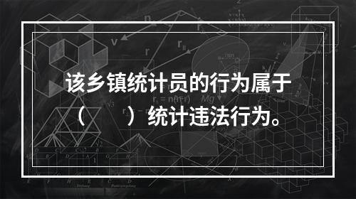 该乡镇统计员的行为属于（　　）统计违法行为。