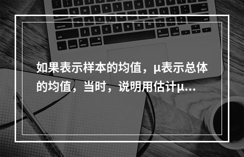 如果表示样本的均值，μ表示总体的均值，当时，说明用估计μ是没