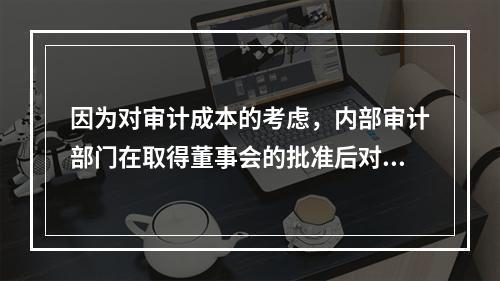 因为对审计成本的考虑，内部审计部门在取得董事会的批准后对两个