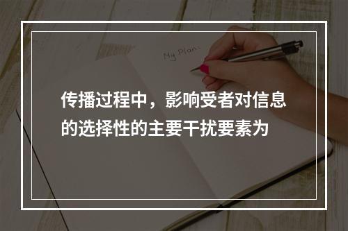 传播过程中，影响受者对信息的选择性的主要干扰要素为