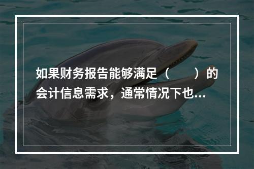 如果财务报告能够满足（　　）的会计信息需求，通常情况下也可以