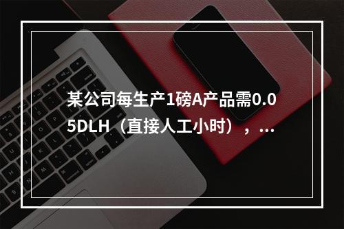 某公司每生产1磅A产品需0.05DLH（直接人工小时），直接