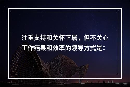 注重支持和关怀下属，但不关心工作结果和效率的领导方式是：