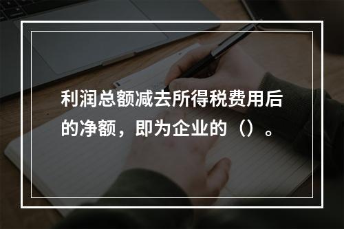 利润总额减去所得税费用后的净额，即为企业的（）。