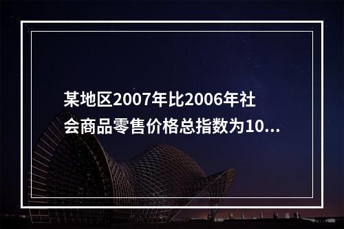 某地区2007年比2006年社会商品零售价格总指数为108.