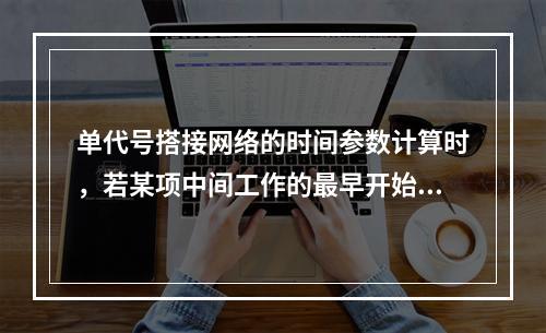 单代号搭接网络的时间参数计算时，若某项中间工作的最早开始时间