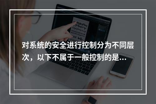 对系统的安全进行控制分为不同层次，以下不属于一般控制的是：