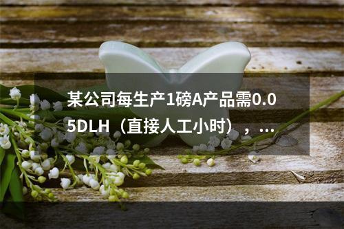 某公司每生产1磅A产品需0.05DLH（直接人工小时），直接