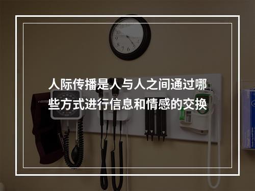 人际传播是人与人之间通过哪些方式进行信息和情感的交换