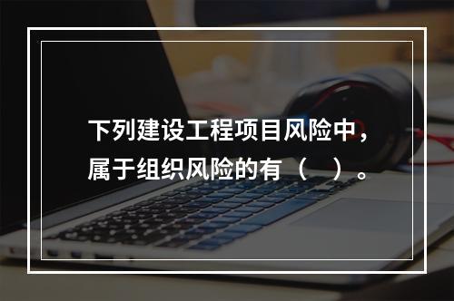 下列建设工程项目风险中，属于组织风险的有（　）。