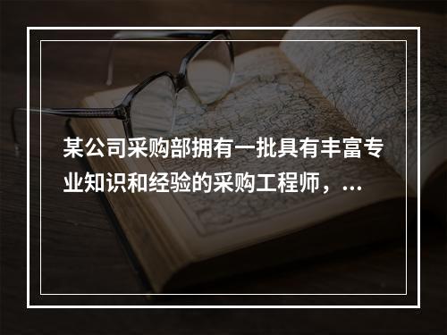 某公司采购部拥有一批具有丰富专业知识和经验的采购工程师，目前