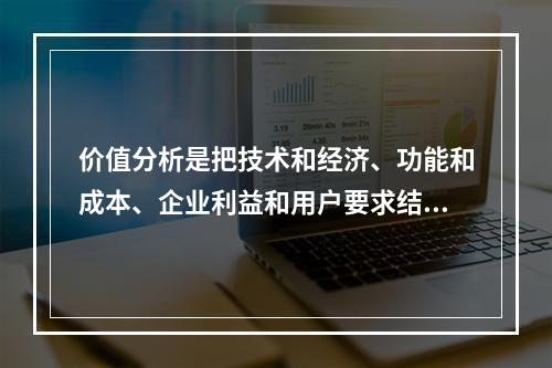 价值分析是把技术和经济、功能和成本、企业利益和用户要求结合起