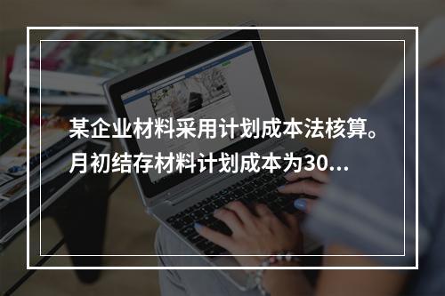 某企业材料采用计划成本法核算。月初结存材料计划成本为30万元