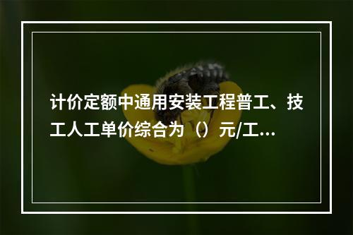 计价定额中通用安装工程普工、技工人工单价综合为（）元/工日。