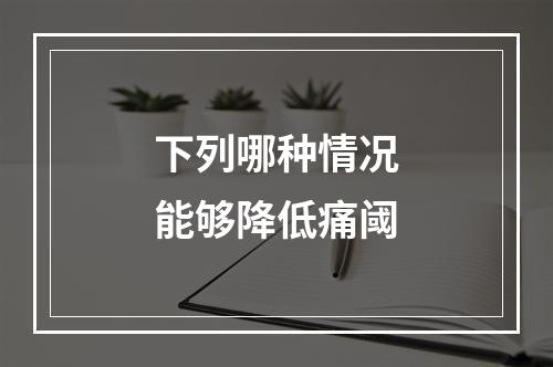 下列哪种情况能够降低痛阈