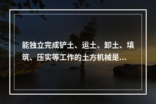 能独立完成铲土、运土、卸土、填筑、压实等工作的土方机械是（）