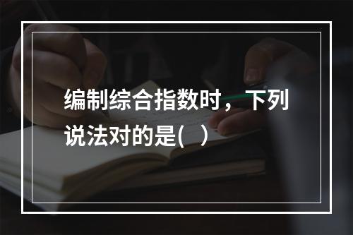 编制综合指数时，下列说法对的是(   ）