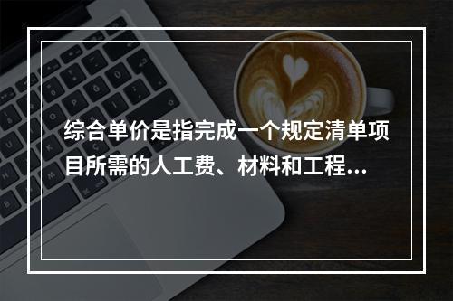 综合单价是指完成一个规定清单项目所需的人工费、材料和工程设备