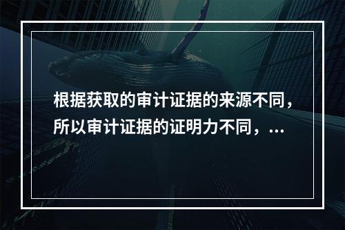 根据获取的审计证据的来源不同，所以审计证据的证明力不同，下列