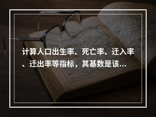 计算人口出生率、死亡率、迁入率、迁出率等指标，其基数是该时期