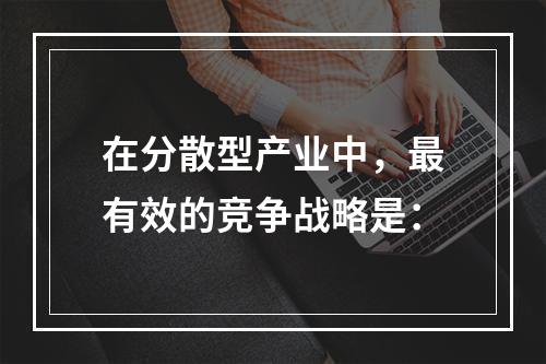 在分散型产业中，最有效的竞争战略是：