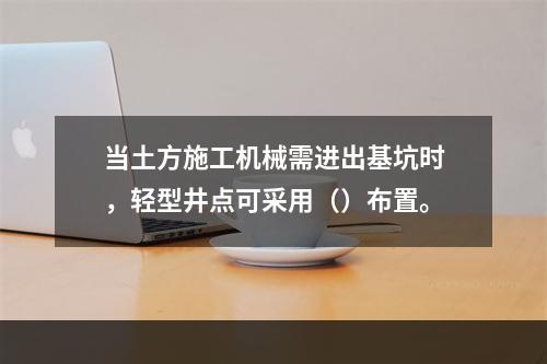 当土方施工机械需进出基坑时，轻型井点可采用（）布置。