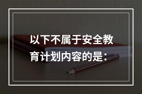 以下不属于安全教育计划内容的是：