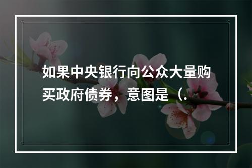 如果中央银行向公众大量购买政府债券，意图是（.