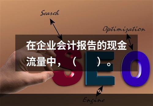 在企业会计报告的现金流量中，（　　）。