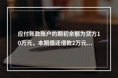 应付账款账户的期初余额为贷方10万元，本期偿还借款2万元，该