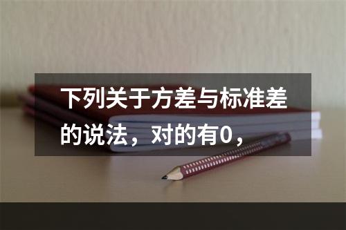 下列关于方差与标准差的说法，对的有0，