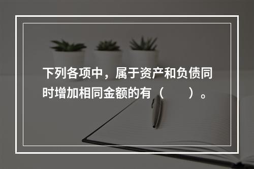 下列各项中，属于资产和负债同时增加相同金额的有（　　）。