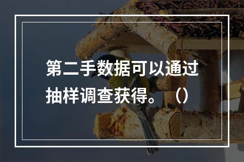 第二手数据可以通过抽样调查获得。（）