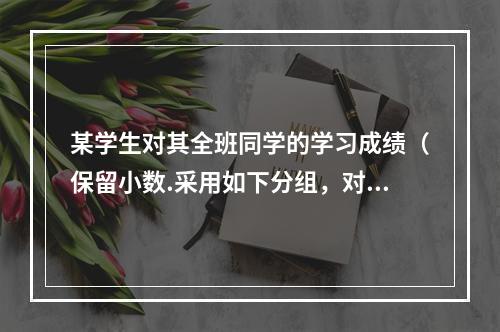 某学生对其全班同学的学习成绩（保留小数.采用如下分组，对的是