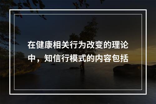 在健康相关行为改变的理论中，知信行模式的内容包括