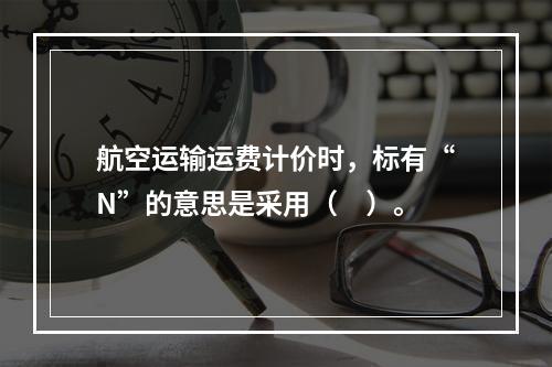 航空运输运费计价时，标有“N”的意思是采用（　）。