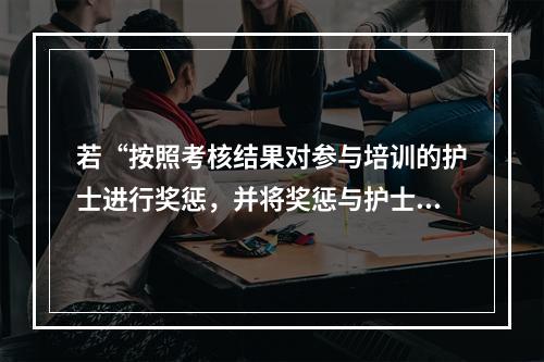 若“按照考核结果对参与培训的护士进行奖惩，并将奖惩与护士的晋