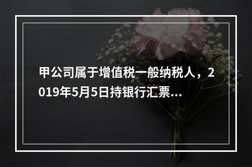 甲公司属于增值税一般纳税人，2019年5月5日持银行汇票购入