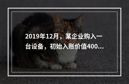 2019年12月，某企业购入一台设备，初始入账价值400万元