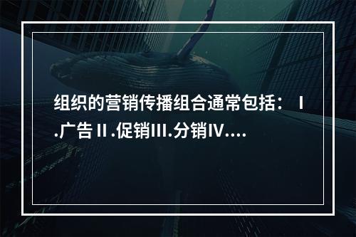 组织的营销传播组合通常包括：Ⅰ.广告Ⅱ.促销Ⅲ.分销Ⅳ.直销