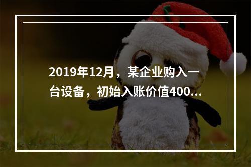 2019年12月，某企业购入一台设备，初始入账价值400万元