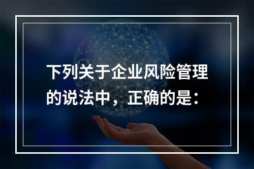 下列关于企业风险管理的说法中，正确的是：